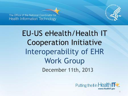 EU-US eHealth/Health IT Cooperation Initiative Interoperability of EHR Work Group December 11th, 2013 0.