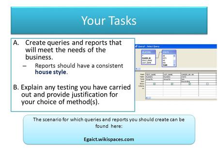 Your Tasks Create queries and reports that will meet the needs of the business. Reports should have a consistent house style. B. Explain any testing you.