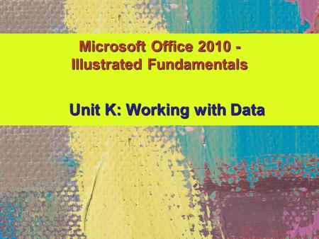 Microsoft Office 2010 - Illustrated Fundamentals Unit K: Working with Data.