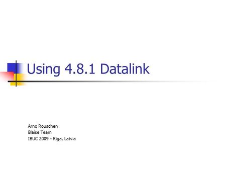 Using 4.8.1 Datalink Arno Rouschen Blaise Team IBUC 2009 - Riga, Latvia.