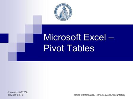 Created 11/06/2006 Revised 6-8-10Office of Information, Technology and Accountability Microsoft Excel – Pivot Tables.