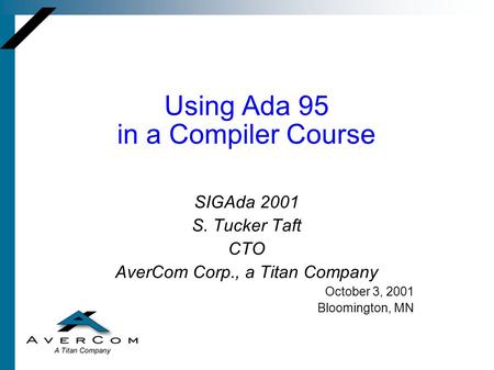 Using Ada 95 in a Compiler Course SIGAda 2001 S. Tucker Taft CTO AverCom Corp., a Titan Company October 3, 2001 Bloomington, MN.