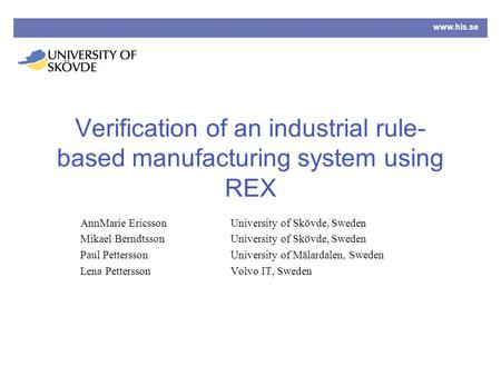 Www.his.se Verification of an industrial rule- based manufacturing system using REX AnnMarie Ericsson University of Skövde, Sweden Mikael Berndtsson University.