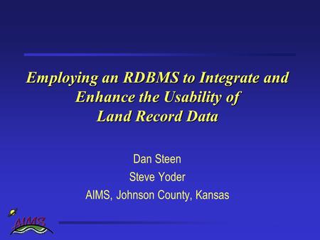 Employing an RDBMS to Integrate and Enhance the Usability of Land Record Data Dan Steen Steve Yoder AIMS, Johnson County, Kansas.