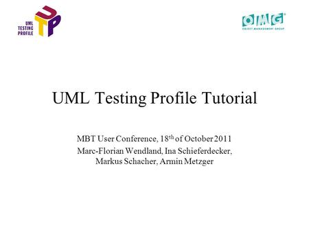 UML Testing Profile Tutorial MBT User Conference, 18 th of October 2011 Marc-Florian Wendland, Ina Schieferdecker, Markus Schacher, Armin Metzger.