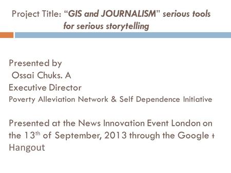 Project Title: GIS and JOURNALISM serious tools for serious storytelling Presented by Ossai Chuks. A Executive Director Poverty Alleviation Network & Self.