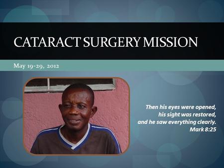 May 19-29, 2012 CATARACT SURGERY MISSION Then his eyes were opened, his sight was restored, and he saw everything clearly. Mark 8:25.