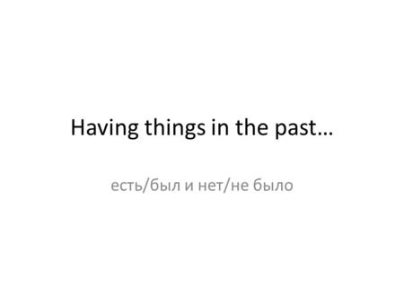 Having things in the past… есть/был и нет/не было.