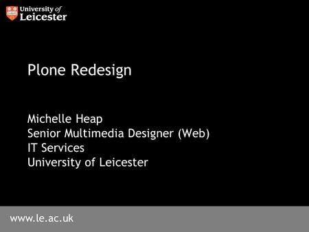 Www.le.ac.uk Plone Redesign Michelle Heap Senior Multimedia Designer (Web) IT Services University of Leicester.