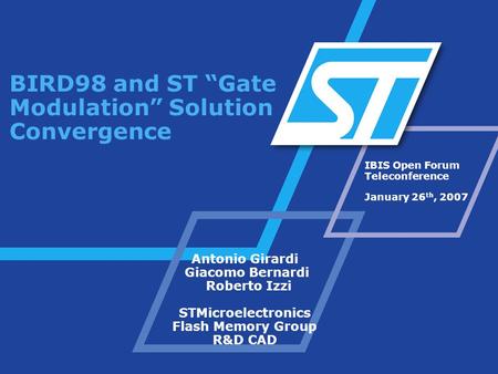 IBIS Open Forum Teleconference January 26 th, 2007 BIRD98 and ST Gate Modulation Solution Convergence Antonio Girardi Giacomo Bernardi Roberto Izzi STMicroelectronics.