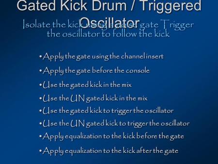 Gated Kick Drum / Triggered Oscillator Isolate the kick using a noise gate Trigger the oscillator to follow the kick Apply the gate using the channel insert.