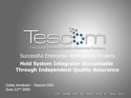 Successful Enterprise Applications Projects Golan Avraham - Tescom USA June 22 nd 2006 Hold System Integrator Accountable Through Independent Quality Assurance.