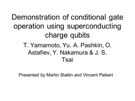 Demonstration of conditional gate operation using superconducting charge qubits T. Yamamoto, Yu. A. Pashkin, O. Astafiev, Y. Nakamura & J. S. Tsai Presented.