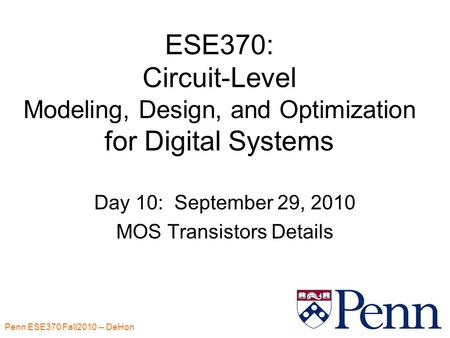 Penn ESE370 Fall2010 -- DeHon 1 ESE370: Circuit-Level Modeling, Design, and Optimization for Digital Systems Day 10: September 29, 2010 MOS Transistors.