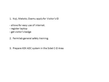 1. Koji, Makoto, Osamu apply for Visitors ID - allows for easy use of internet. - register laptop - get visitors badge 2. Fermilab general safety training.