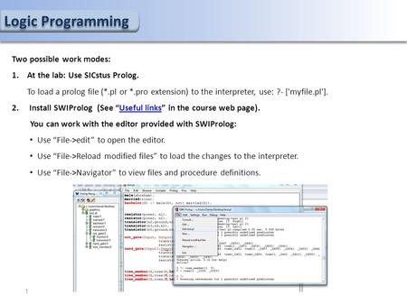 Logic Programming Two possible work modes: 1.At the lab: Use SICstus Prolog. To load a prolog file (*.pl or *.pro extension) to the interpreter, use: ?-