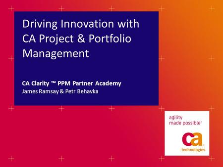 Driving Innovation with CA Project & Portfolio Management James Ramsay & Petr Behavka CA Clarity PPM Partner Academy.