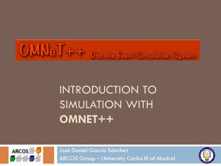 INTRODUCTION TO SIMULATION WITH OMNET++ José Daniel García Sánchez ARCOS Group – University Carlos III of Madrid.