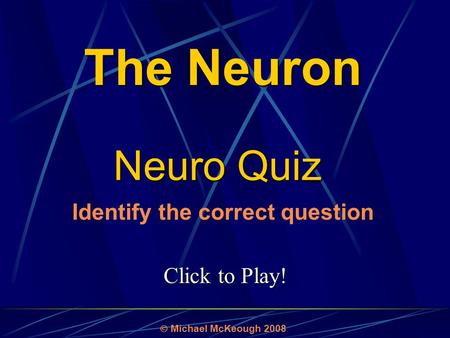 Click to Play! Neuro Quiz Michael McKeough 2008 Identify the correct question The Neuron.