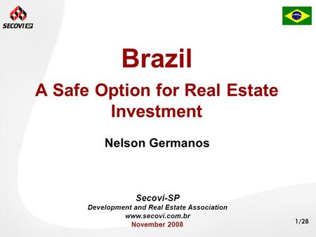 1/28 Brazil A Safe Option for Real Estate Investment Nelson Germanos Secovi-SP Development and Real Estate Association www.secovi.com.br November 2008.