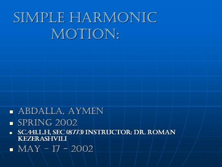 Simple Harmonic Motion: Abdalla, Aymen Abdalla, Aymen Spring 2002 Spring 2002 SC.441.L.H, Sec (8773) Instructor: Dr. Roman Kezerashvili SC.441.L.H, Sec.