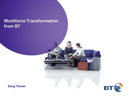 Workforce Transformation from BT Doug Tonner. A context for thinking about Workforce Transformation - combination of Flexible Working, Mobilising Working.