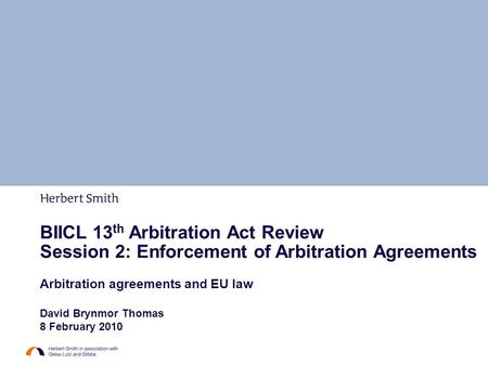 BIICL 13 th Arbitration Act Review Session 2: Enforcement of Arbitration Agreements Arbitration agreements and EU law David Brynmor Thomas 8 February 2010.