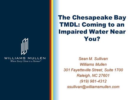 The Chesapeake Bay TMDL: Coming to an Impaired Water Near You? Sean M. Sullivan Williams Mullen 301 Fayetteville Street, Suite 1700 Raleigh, NC 27601 (919)