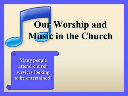 Our Worship and Music in the Church Many people attend church services looking to be entertained!