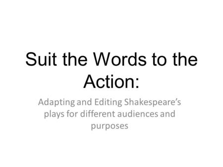 Suit the Words to the Action: Adapting and Editing Shakespeares plays for different audiences and purposes.