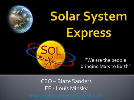 CEO – Blaze Sanders EE - Louis Minsky www.solarsystemexpress.com We are the people bringing Mars to Earth.