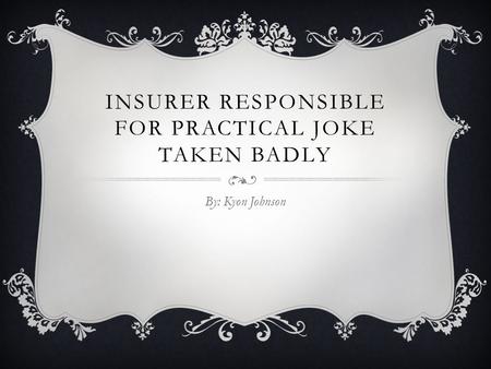 INSURER RESPONSIBLE FOR PRACTICAL JOKE TAKEN BADLY By: Kyon Johnson.