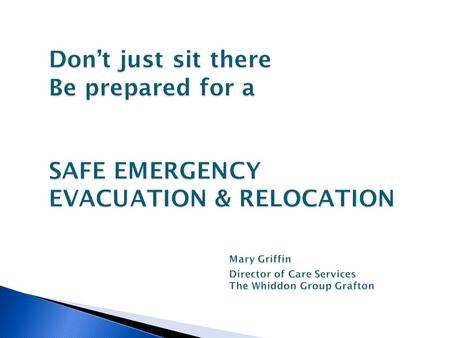 Dont just sit there Be prepared for a SAFE EMERGENCY EVACUATION & RELOCATION Mary Griffin Director of Care Services The Whiddon Group Grafton.