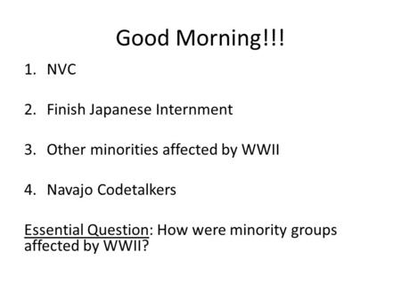 Good Morning!!! 1.NVC 2.Finish Japanese Internment 3.Other minorities affected by WWII 4.Navajo Codetalkers Essential Question: How were minority groups.