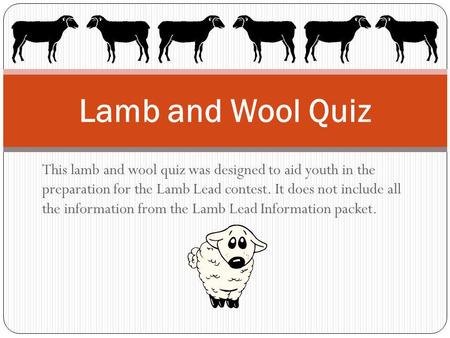 This lamb and wool quiz was designed to aid youth in the preparation for the Lamb Lead contest. It does not include all the information from the Lamb Lead.