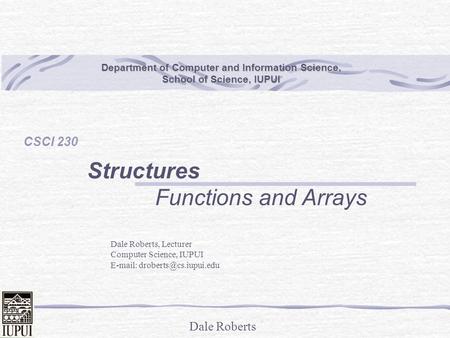 Dale Roberts Department of Computer and Information Science, School of Science, IUPUI CSCI 230 Structures Functions and Arrays Dale Roberts, Lecturer Computer.