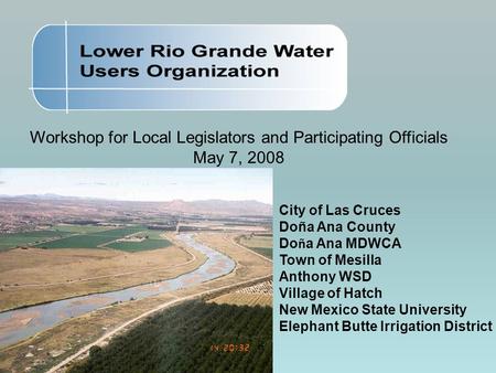 Workshop for Local Legislators and Participating Officials May 7, 2008 City of Las Cruces Doña Ana County Do ñ a Ana MDWCA Town of Mesilla Anthony WSD.