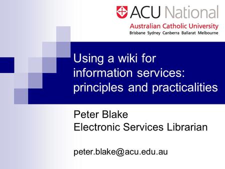 Using a wiki for information services: principles and practicalities Peter Blake Electronic Services Librarian