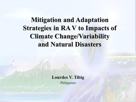 Mitigation and Adaptation Strategies in RA V to Impacts of Climate Change/Variability and Natural Disasters Lourdes V. Tibig Philippines.