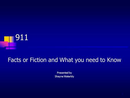 1 911 Facts or Fiction and What you need to Know Presented by Shayne Waterbly.