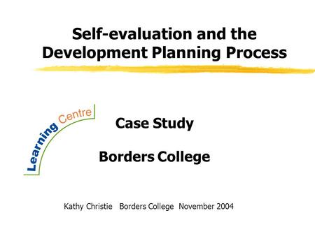 Self-evaluation and the Development Planning Process Kathy Christie Borders College November 2004 Case Study Borders College.