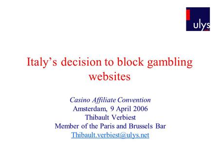 Italys decision to block gambling websites Casino Affiliate Convention Amsterdam, 9 April 2006 Thibault Verbiest Member of the Paris and Brussels Bar