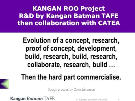 © Kangan Batman TAFE 2006. 1 KANGAN ROO Project R&D by Kangan Batman TAFE then collaboration with CATEA Evolution of a concept, research, proof of concept,