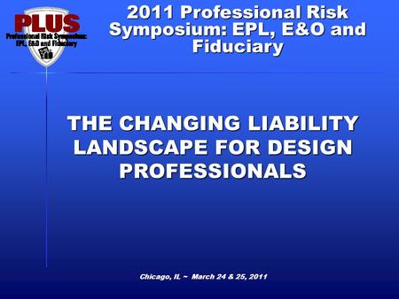 2011 Professional Risk Symposium: EPL, E&O and Fiduciary THE CHANGING LIABILITY LANDSCAPE FOR DESIGN PROFESSIONALS Chicago, IL ~ March 24 & 25, 2011.