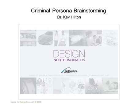 Centre for Design Research © 2008 Dr. Kev Hilton Criminal Persona Brainstorming.