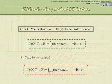 (X,Y) Vector aleatorio f(x,y) Función de densidad Si f(x,y) 0 (x,y) C 2 2 BY: Grupo CDPYE-UGR This work is licensed under a Creative Commons Attribution-NonCommercial-NoDerivs.