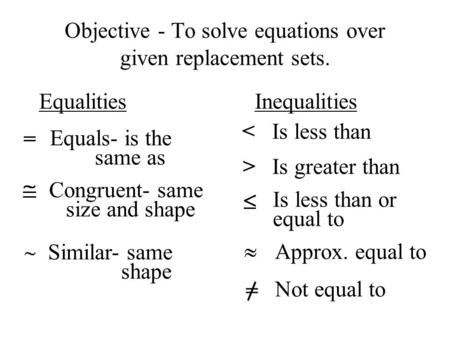 Objective - To solve equations over given replacement sets. Equalities Inequalities = Equals- is the same as Congruent- same size and shape Similar- same.