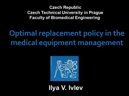 Optimal replacement policy in the medical equipment management Czech Republic Czech Technical University in Prague Faculty of Biomedical Engineering Ilya.