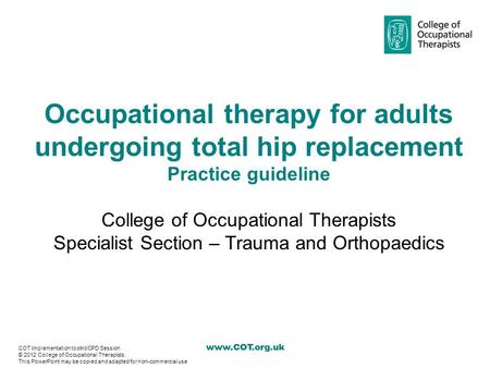 Www.COT.org.uk Occupational therapy for adults undergoing total hip replacement Practice guideline College of Occupational Therapists Specialist Section.