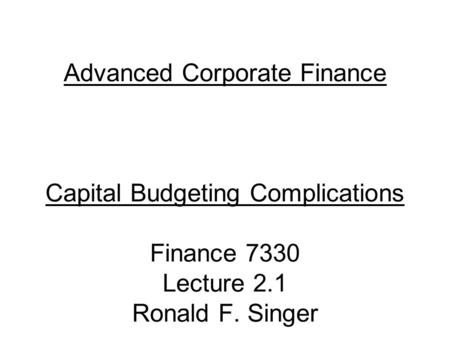 Advanced Corporate Finance Capital Budgeting Complications Finance 7330 Lecture 2.1 Ronald F. Singer.